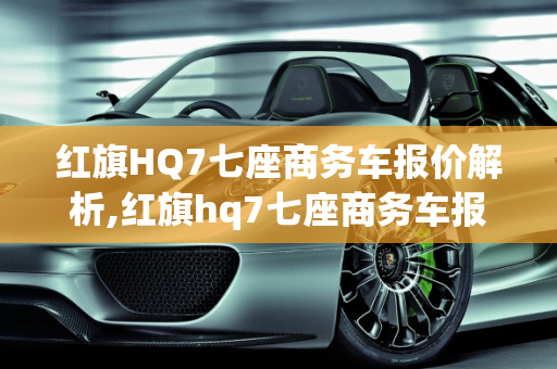 红旗HQ7七座商务车报价解析,红旗hq7七座商务车报价