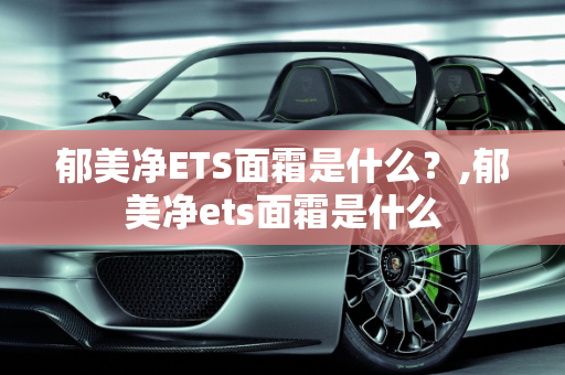 郁美净ETS面霜是什么？,郁美净ets面霜是什么