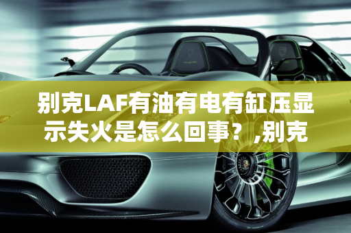 别克LAF有油有电有缸压显示失火是怎么回事？,别克LAF有油有电有缸压显示失火是怎么回事