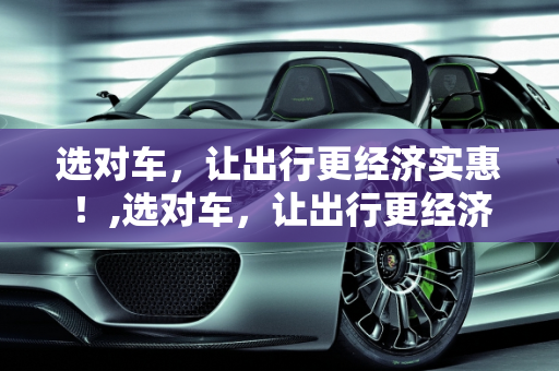 选对车，让出行更经济实惠！,选对车，让出行更经济实惠！