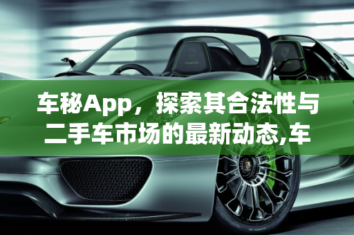 车秘App，探索其合法性与二手车市场的最新动态,车秘app是正规合法的吗，二手车秘乐最新消息