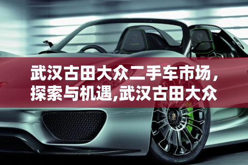 武汉古田大众二手车市场，探索与机遇,武汉古田大众二手车,武汉古田大众二手车