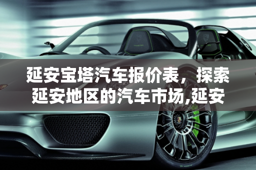 延安宝塔汽车报价表，探索延安地区的汽车市场,延安宝塔汽车报价表