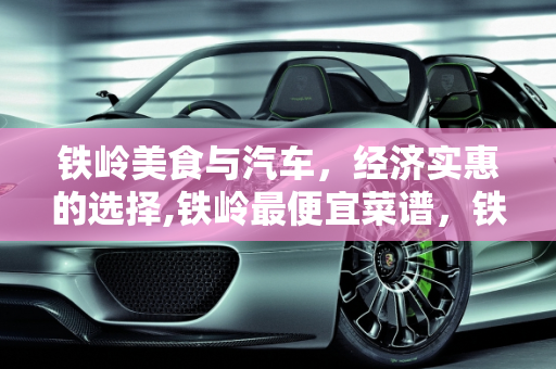 铁岭美食与汽车，经济实惠的选择,铁岭最便宜菜谱，铁岭汽车报价