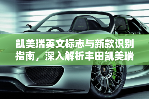 凯美瑞英文标志与新款识别指南，深入解析丰田凯美瑞车型,凯美瑞英文标志,怎样识别新款凯美瑞车型