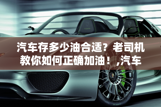 汽车存多少油合适？老司机教你如何正确加油！,汽车存多少油合适？老司机教你如何正确加油！