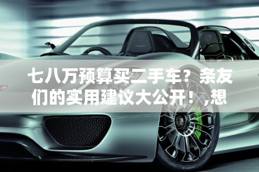 七八万预算买二手车？条友们的实用建议大公开！,想买辆二手车，七八万左右的，条友们有哪些建议