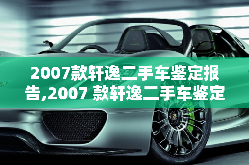 2007款轩逸二手车鉴定报告,2007 款轩逸二手车鉴定报告