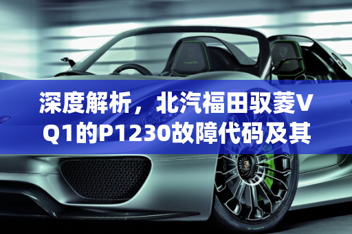 深度解析，北汽福田驭菱VQ1的P1230故障代码及其诊断,北汽福田驭菱vq1报p1230是什么故障代码,汽车故障码北汽福田 ed