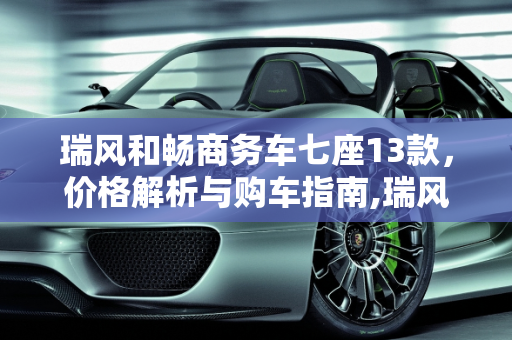 瑞风和畅商务车七座13款，价格解析与购车指南,瑞风和畅商务车七座13款多少钱