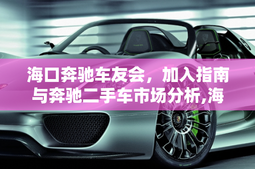 海口奔驰车友会，加入指南与奔驰二手车市场分析,海口奔驰车友会怎么加入，奔驰二手车海口