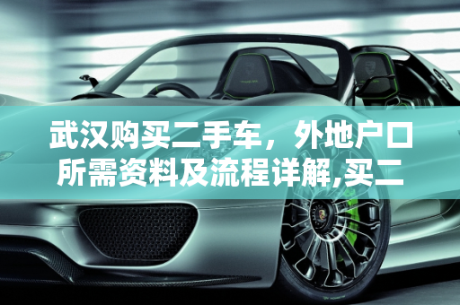 武汉购买二手车，外地户口所需资料及流程详解,买二手车外地户口都需要什么，武汉买二手车需要哪些资料