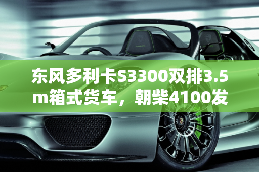 东风多利卡S3300双排3.5m箱式货车，朝柴4100发动机的性价比之选,东风多利卡s3300双排3.5m箱式货车的报价,朝柴4100发动机
