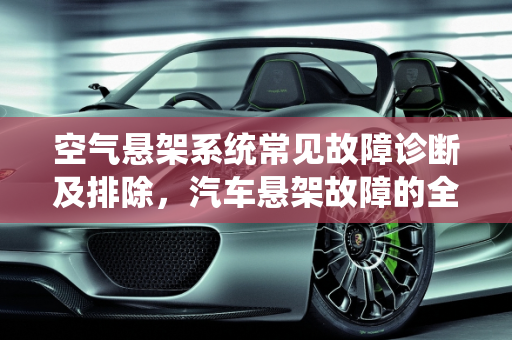 空气悬架系统常见故障诊断及排除，汽车悬架故障的全面解析,空气悬架系统常见故障诊断及排除，汽车悬架故障