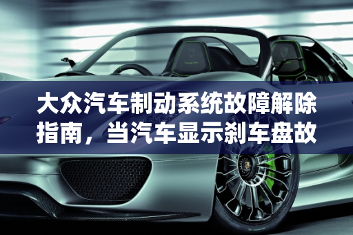大众汽车制动系统故障解除指南，当汽车显示刹车盘故障时的应对策略,大众制动系统故障怎么解除,汽车显示刹车盘故障怎么办