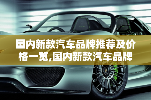 国内新款汽车品牌推荐及价格一览,国内新款汽车品牌推荐及价格一览
