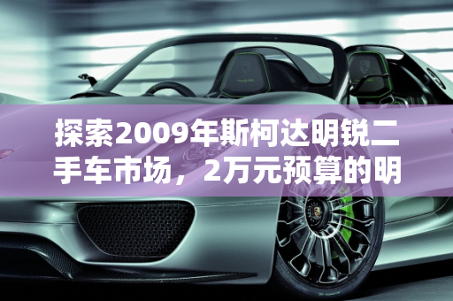 探索2009年斯柯达明锐二手车市场，2万元预算的明智选择,09年斯柯达明锐二手车大概多少钱,斯柯达2万左右车二手车