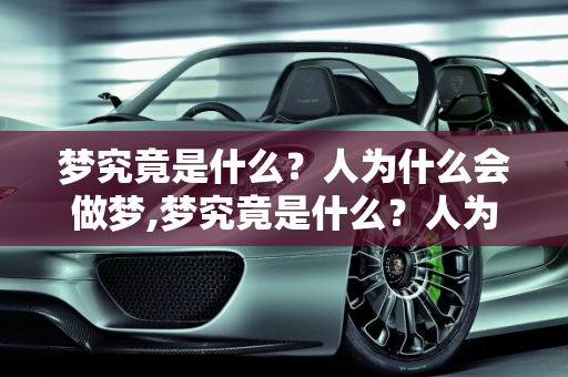 梦究竟是什么？人为什么会做梦,梦究竟是什么？人为什么会做梦