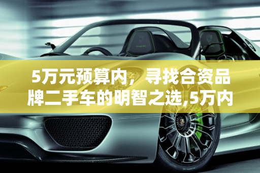 5万元预算内，寻找合资品牌二手车的明智之选,5万内想买个合资二手车，有没有好的推荐