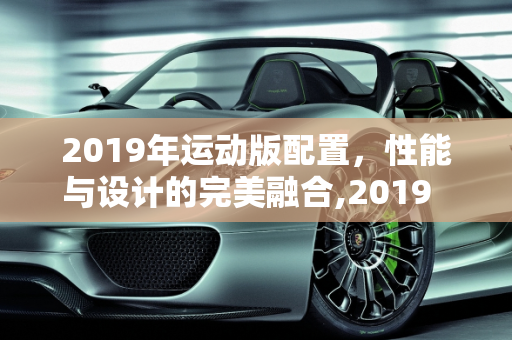 2019年运动版配置，性能与设计的完美融合,2019  运动版配置