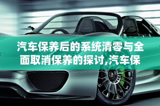 汽车保养后的系统清零与全面取消保养的探讨,汽车保养后怎么把系统清零，汽车 全面取消保养