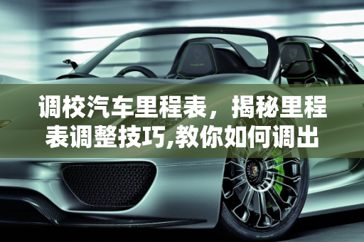 调校汽车里程表，揭秘里程表调整技巧,教你如何调出理想汽车里程表