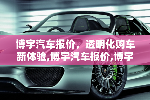 博宇汽车报价，透明化购车新体验,博宇汽车报价,博宇汽车报价