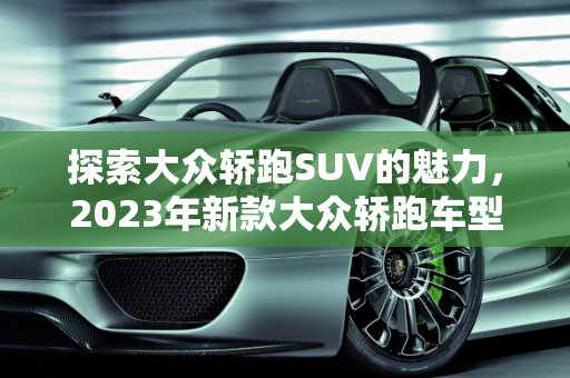 探索大众轿跑SUV的魅力，2023年新款大众轿跑车型价格全解析,大众轿跑suv有哪几款，新款大众轿跑车型价格