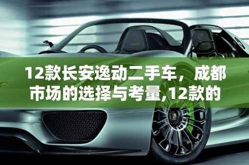 12款长安逸动二手车，成都市场的选择与考量,12款的长安逸动二手车值得买吗,逸动二手车自动挡成都