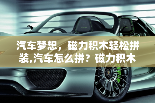 汽车梦想，磁力积木轻松拼装,汽车怎么拼？磁力积木让你轻松实现！