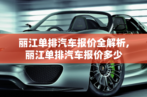 丽江单排汽车报价全解析,丽江单排汽车报价多少