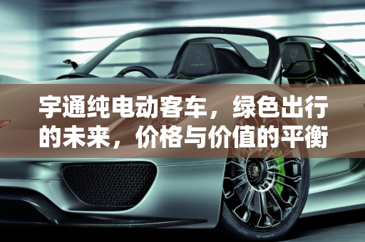 宇通纯电动客车，绿色出行的未来，价格与价值的平衡,宇通纯电动客车多少钱