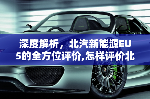 深度解析，北汽新能源EU5的全方位评价,怎样评价北汽新能源EU5