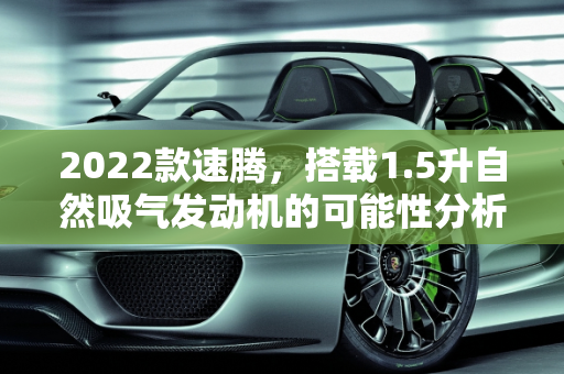 2022款速腾，搭载1.5升自然吸气发动机的可能性分析,2022款速腾会用1.5自然吸气的发动机吗