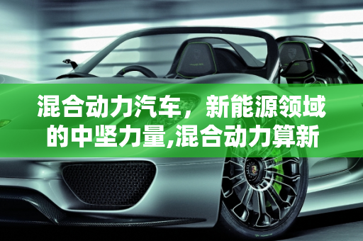 混合动力汽车，新能源领域的中坚力量,混合动力算新能源