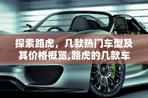 探索路虎，几款热门车型及其价格概览,路虎的几款车，分别是多少钱