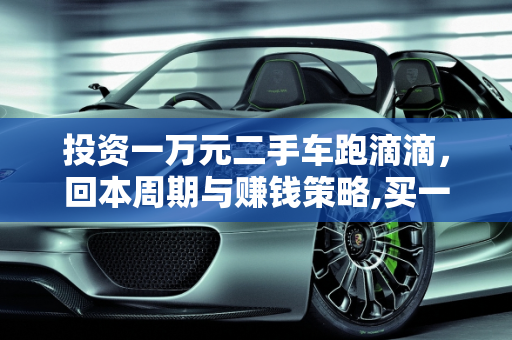投资一万元二手车跑滴滴，回本周期与赚钱策略,买一万元的二手车跑滴滴，多少能回本，买二手车开滴滴怎样赚钱