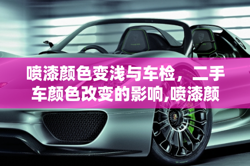 喷漆颜色变浅与车检，二手车颜色改变的影响,喷漆颜色变浅会影响车检吗。，二手车颜色改变有影响吗