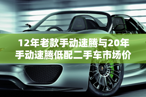 12年老款手动速腾与20年手动速腾低配二手车市场价值分析,12年老款手动速腾能卖多钱，20年手动速腾低配二手车