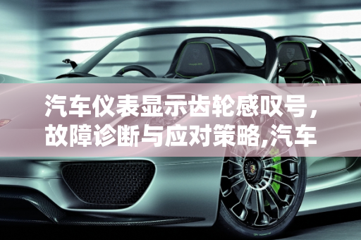 汽车仪表显示齿轮感叹号，故障诊断与应对策略,汽车仪表显示齿轮感叹号