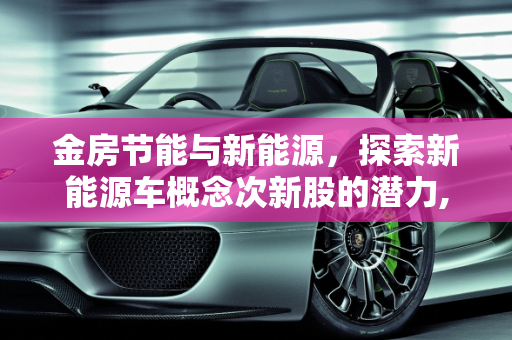 金房节能与新能源，探索新能源车概念次新股的潜力,金房节能属于新能源吗,新能源车概念次新股
