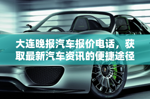大连晚报汽车报价电话，获取最新汽车资讯的便捷途径,大连晚报汽车报价电话
