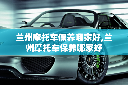 兰州摩托车保养哪家好,兰州摩托车保养哪家好