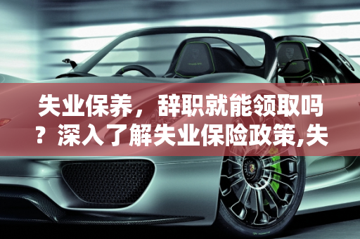 失业保养，辞职就能领取吗？深入了解失业保险政策,失业保养是只要辞职了就能领吗
