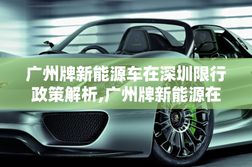 广州牌新能源车在深圳限行政策解析,广州牌新能源在深圳限行吗