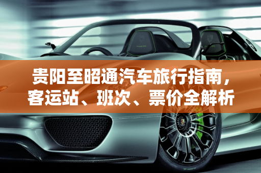 贵阳至昭通汽车旅行指南，客运站、班次、票价全解析,请问贵阳到昭通，有没有汽车，去哪个客运站坐，几点的车，票价多少？谢谢,2017贵阳汽车报价