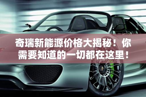 奇瑞新能源价格大揭秘！你需要知道的一切都在这里！,奇瑞新能源价格大揭秘！你需要知道的一切都在这里！