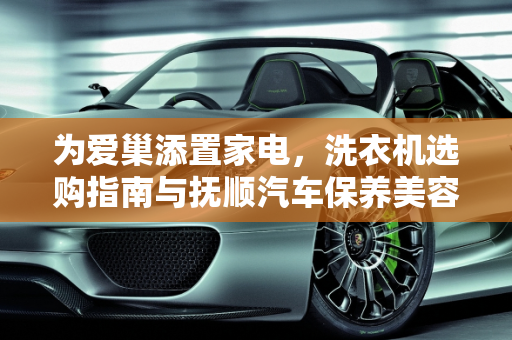 为爱巢添置家电，洗衣机选购指南与抚顺汽车保养美容推荐,准备年底结婚，想知道大家都是买的什么洗衣机,抚顺汽车保养美容推荐
