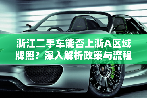 浙江二手车能否上浙A区域牌照？深入解析政策与流程,浙江二手车能上浙a区域牌照吗