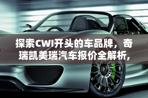 探索CWI开头的车品牌，奇瑞凯美瑞汽车报价全解析,cwi开头的车品牌,奇瑞凯美瑞汽车报价